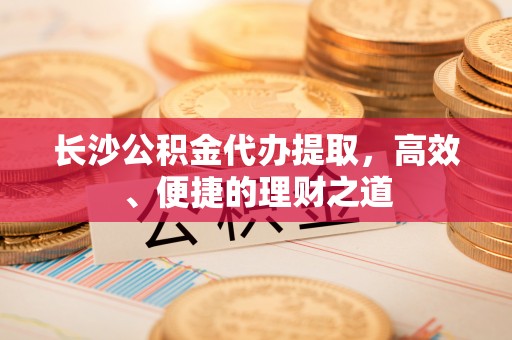 掇刀长沙公积金代办提取，高效、便捷的理财之道