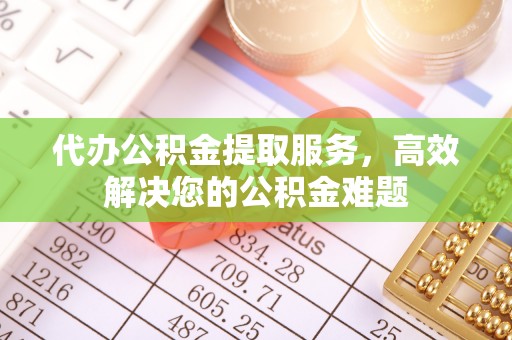 掇刀代办公积金提取服务，高效解决您的公积金难题