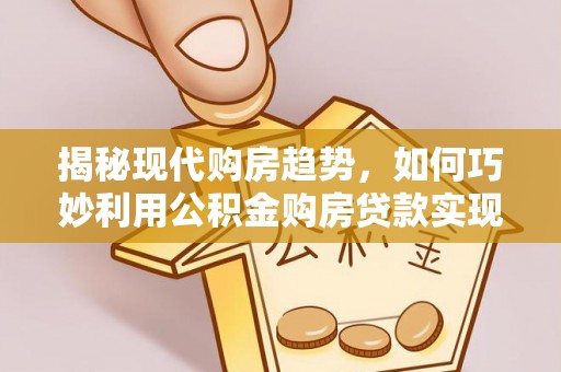 掇刀揭秘现代购房趋势，如何巧妙利用公积金购房贷款实现置业梦想