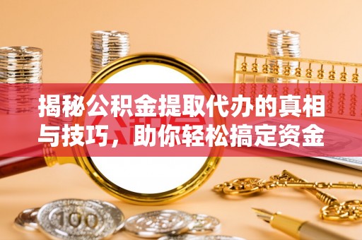 掇刀揭秘公积金提取代办的真相与技巧，助你轻松搞定资金流动问题