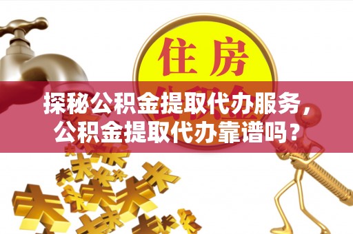 掇刀探秘公积金提取代办服务，公积金提取代办靠谱吗？