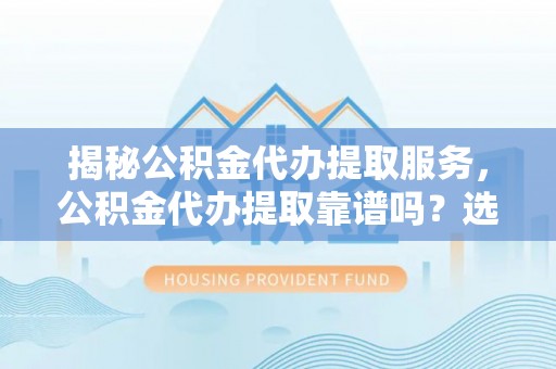 掇刀揭秘公积金代办提取服务，公积金代办提取靠谱吗？选择前你需要知道这些！