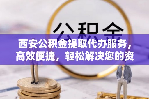 掇刀西安公积金提取代办服务，高效便捷，轻松解决您的资金需求