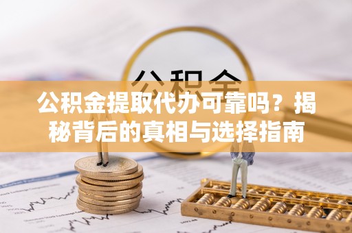 掇刀公积金提取代办可靠吗？揭秘背后的真相与选择指南
