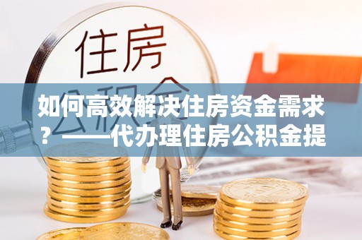 掇刀如何高效解决住房资金需求？——代办理住房公积金提取服务全解析