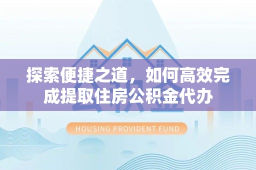 掇刀探索便捷之道，如何高效完成提取住房公积金代办