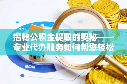 掇刀揭秘公积金提取的奥秘——专业代办服务如何帮您轻松搞定