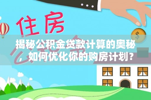 掇刀揭秘公积金贷款计算的奥秘，如何优化你的购房计划？