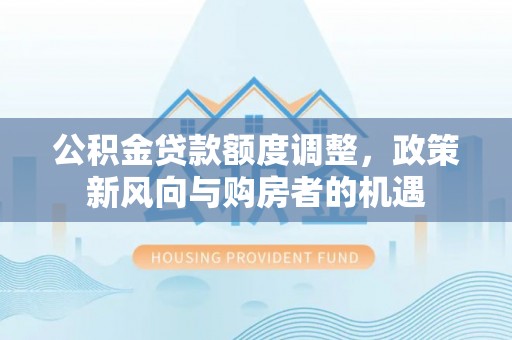 掇刀公积金贷款额度调整，政策新风向与购房者的机遇