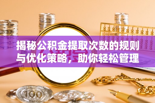 掇刀揭秘公积金提取次数的规则与优化策略，助你轻松管理财务