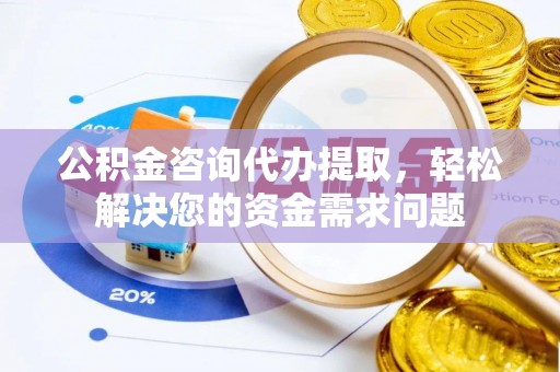 掇刀公积金咨询代办提取，轻松解决您的资金需求问题