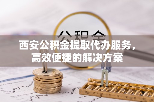 掇刀西安公积金提取代办服务，高效便捷的解决方案
