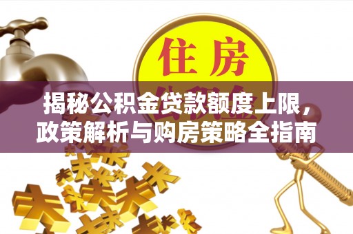 掇刀揭秘公积金贷款额度上限，政策解析与购房策略全指南
