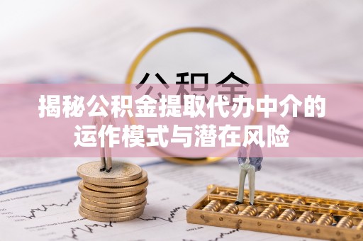 掇刀揭秘公积金提取代办中介的运作模式与潜在风险