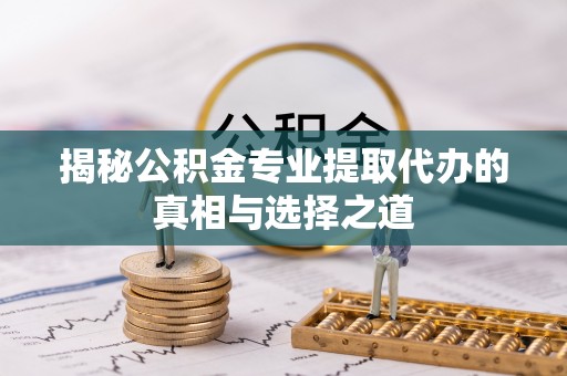 掇刀揭秘公积金专业提取代办的真相与选择之道