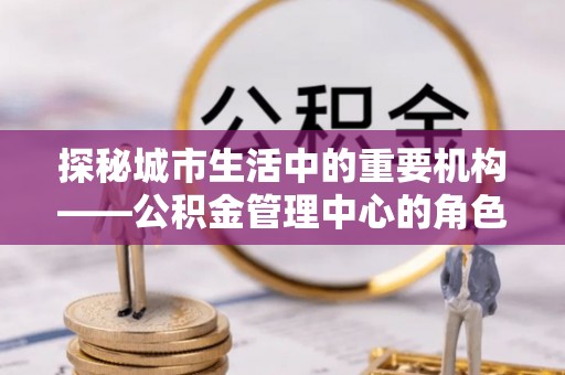掇刀探秘城市生活中的重要机构——公积金管理中心的角色与意义