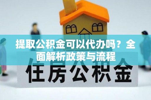 掇刀提取公积金可以代办吗？全面解析政策与流程