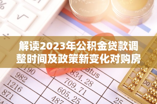 掇刀解读2023年公积金贷款调整时间及政策新变化对购房的影响