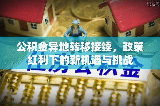 掇刀公积金异地转移接续，政策红利下的新机遇与挑战