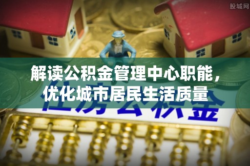 掇刀解读公积金管理中心职能，优化城市居民生活质量
