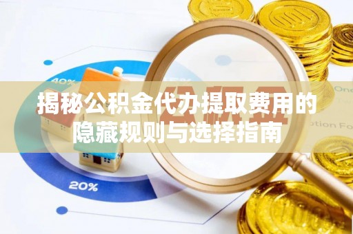 掇刀揭秘公积金代办提取费用的隐藏规则与选择指南