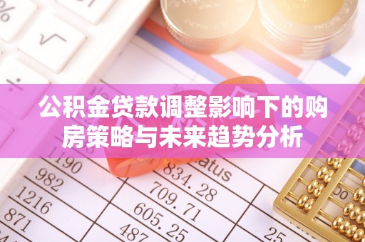 掇刀公积金贷款调整影响下的购房策略与未来趋势分析
