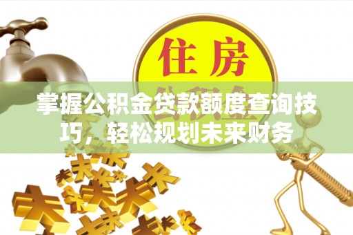 掇刀掌握公积金贷款额度查询技巧，轻松规划未来财务