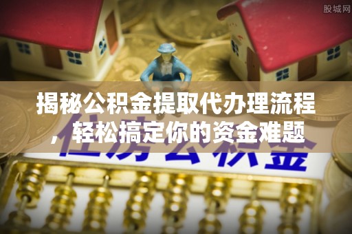 掇刀揭秘公积金提取代办理流程，轻松搞定你的资金难题