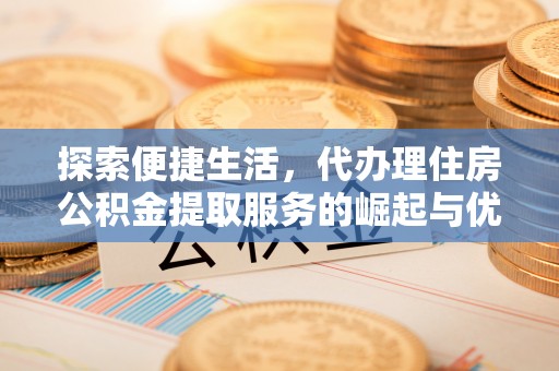 掇刀探索便捷生活，代办理住房公积金提取服务的崛起与优势