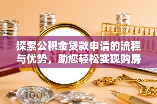掇刀探索公积金贷款申请的流程与优势，助您轻松实现购房梦想