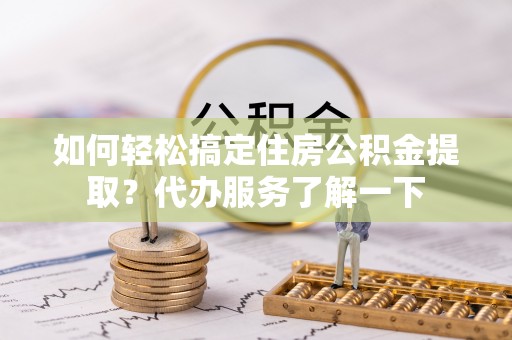 掇刀如何轻松搞定住房公积金提取？代办服务了解一下