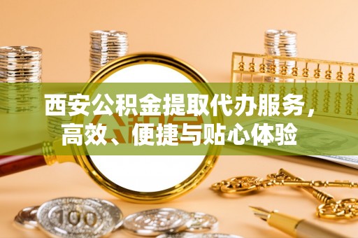 掇刀西安公积金提取代办服务，高效、便捷与贴心体验