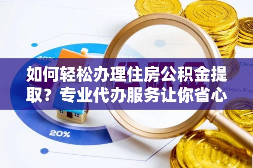 掇刀如何轻松办理住房公积金提取？专业代办服务让你省心无忧