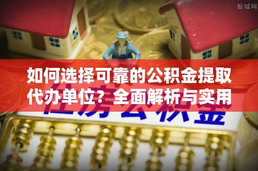 掇刀如何选择可靠的公积金提取代办单位？全面解析与实用建议