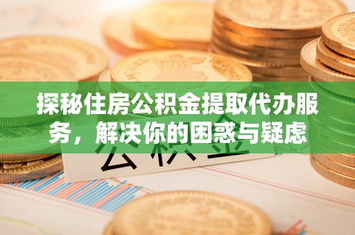 掇刀探秘住房公积金提取代办服务，解决你的困惑与疑虑