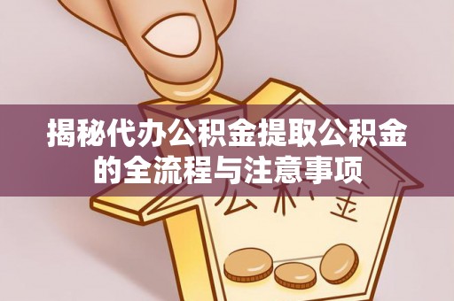 掇刀揭秘代办公积金提取公积金的全流程与注意事项
