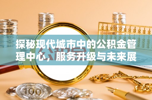 掇刀探秘现代城市中的公积金管理中心，服务升级与未来展望