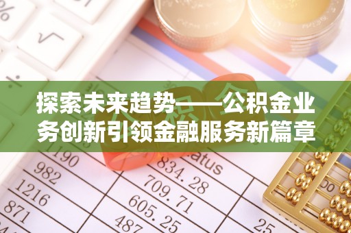 掇刀探索未来趋势——公积金业务创新引领金融服务新篇章