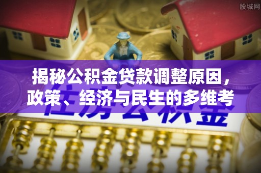 掇刀揭秘公积金贷款调整原因，政策、经济与民生的多维考量