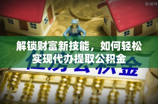 掇刀解锁财富新技能，如何轻松实现代办提取公积金