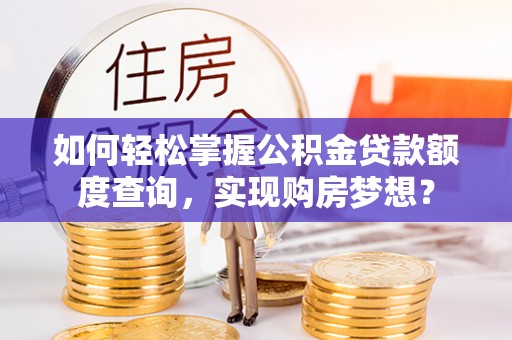 掇刀如何轻松掌握公积金贷款额度查询，实现购房梦想？