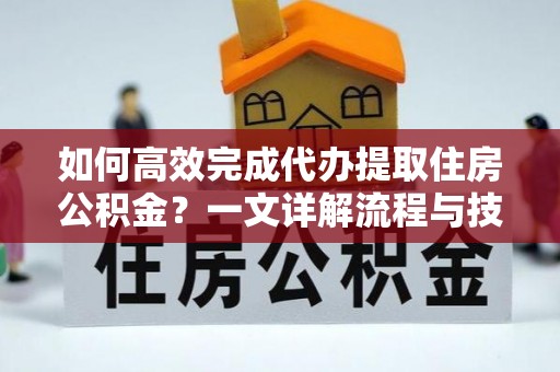 掇刀如何高效完成代办提取住房公积金？一文详解流程与技巧