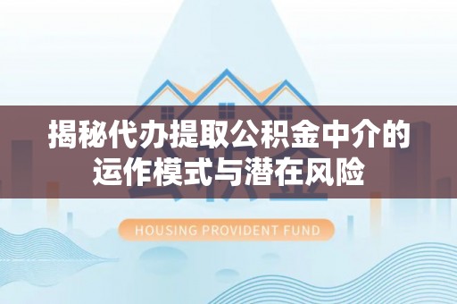 掇刀揭秘代办提取公积金中介的运作模式与潜在风险