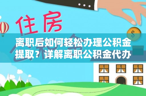 掇刀离职后如何轻松办理公积金提取？详解离职公积金代办提取流程