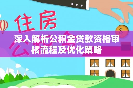 掇刀深入解析公积金贷款资格审核流程及优化策略