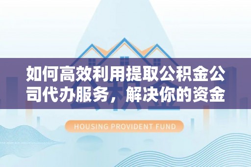 掇刀如何高效利用提取公积金公司代办服务，解决你的资金难题