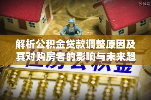 掇刀解析公积金贷款调整原因及其对购房者的影响与未来趋势