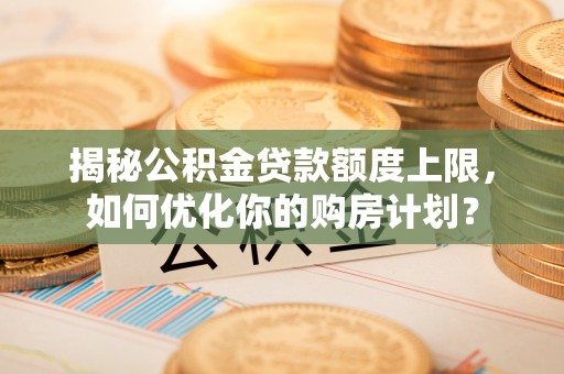 掇刀揭秘公积金贷款额度上限，如何优化你的购房计划？