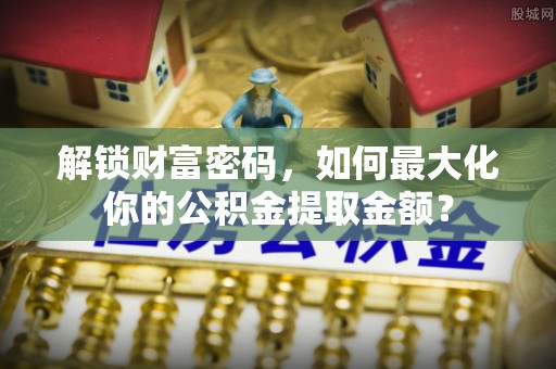 掇刀解锁财富密码，如何最大化你的公积金提取金额？