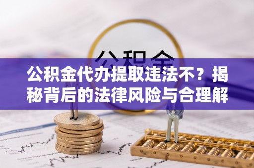 掇刀公积金代办提取违法不？揭秘背后的法律风险与合理解决方案